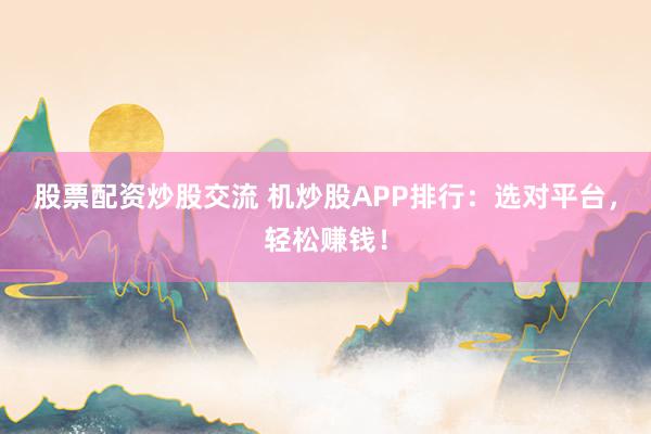 股票配资炒股交流 机炒股APP排行：选对平台，轻松赚钱！
