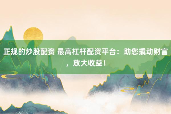 正规的炒股配资 最高杠杆配资平台：助您撬动财富，放大收益！