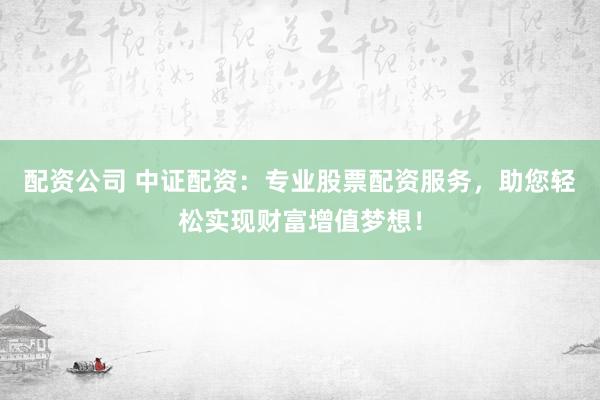 配资公司 中证配资：专业股票配资服务，助您轻松实现财富增值梦想！