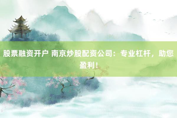 股票融资开户 南京炒股配资公司：专业杠杆，助您盈利！