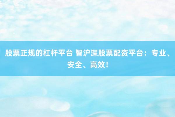 股票正规的杠杆平台 智沪深股票配资平台：专业、安全、高效！