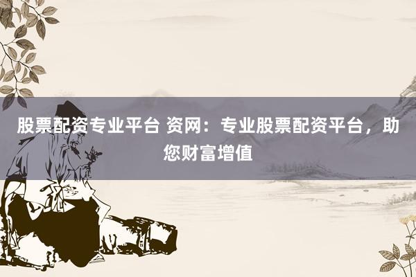 股票配资专业平台 资网：专业股票配资平台，助您财富增值