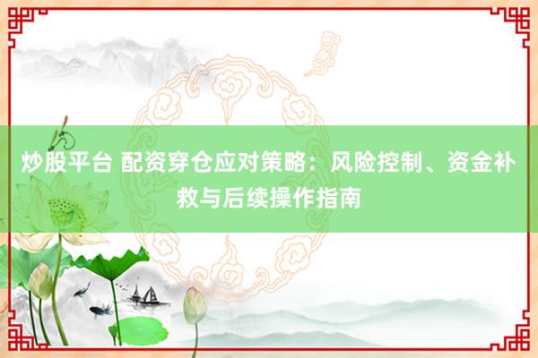 炒股平台 配资穿仓应对策略：风险控制、资金补救与后续操作指南