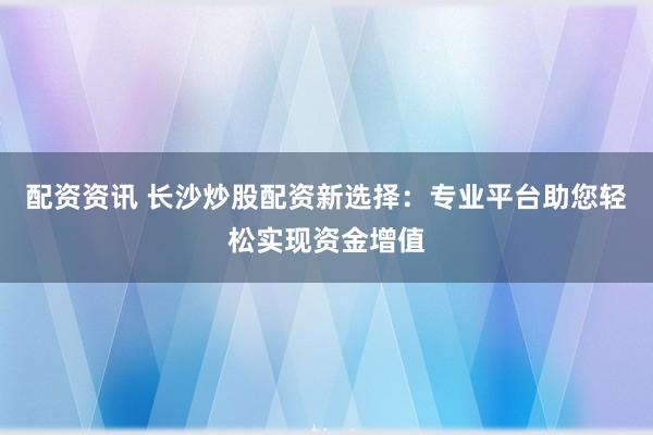 配资资讯 长沙炒股配资新选择：专业平台助您轻松实现资金增值