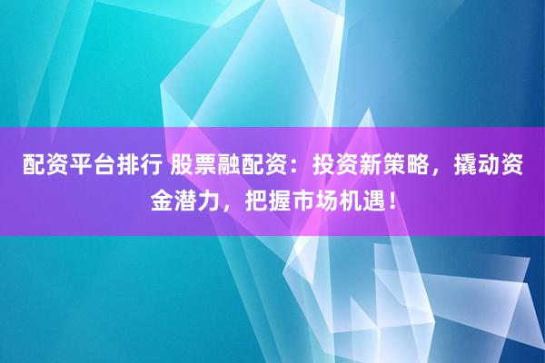 配资平台排行 股票融配资：投资新策略，撬动资金潜力，把握市场机遇！