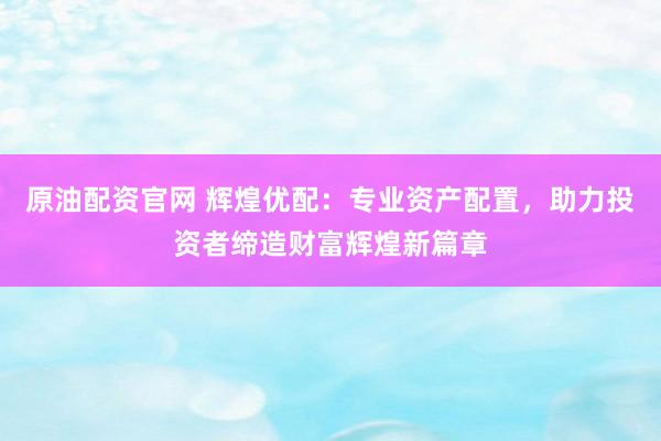 原油配资官网 辉煌优配：专业资产配置，助力投资者缔造财富辉煌新篇章