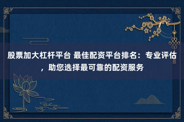 股票加大杠杆平台 最佳配资平台排名：专业评估，助您选择最可靠的配资服务