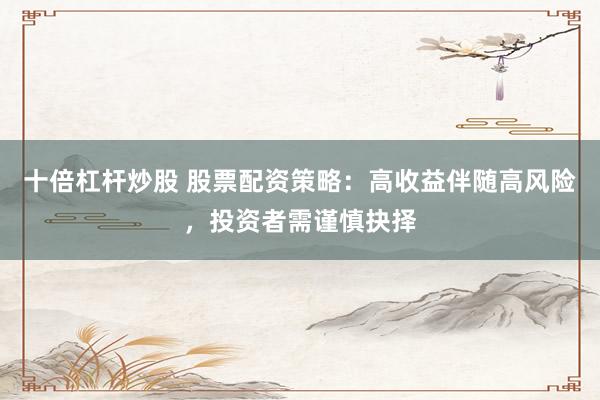 十倍杠杆炒股 股票配资策略：高收益伴随高风险，投资者需谨慎抉择
