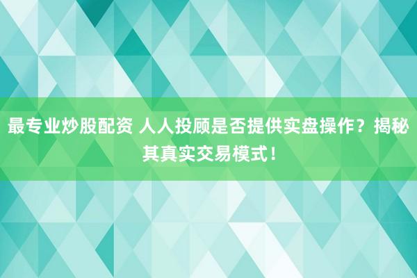最专业炒股配资 人人投顾是否提供实盘操作？揭秘其真实交易模式！