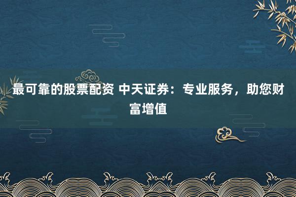 最可靠的股票配资 中天证券：专业服务，助您财富增值