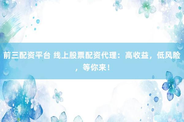 前三配资平台 线上股票配资代理：高收益，低风险，等你来！