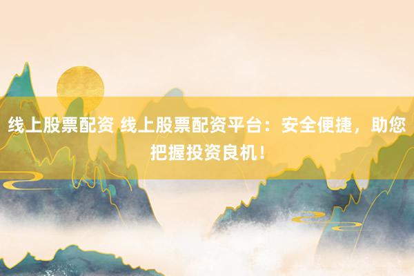 线上股票配资 线上股票配资平台：安全便捷，助您把握投资良机！