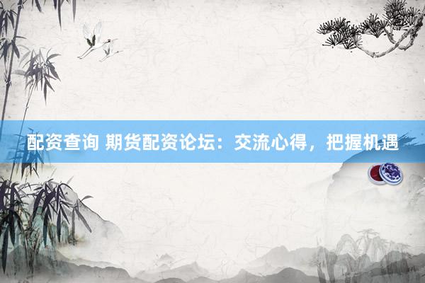 配资查询 期货配资论坛：交流心得，把握机遇
