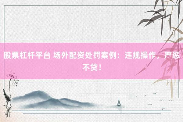 股票杠杆平台 场外配资处罚案例：违规操作，严惩不贷！