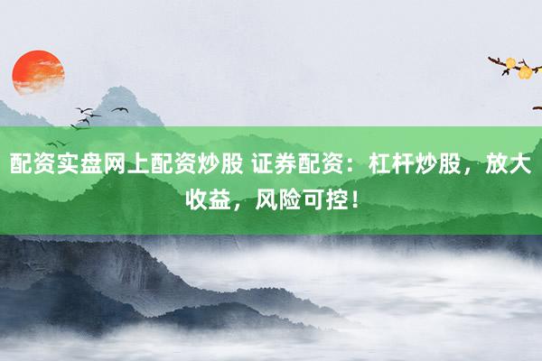 配资实盘网上配资炒股 证券配资：杠杆炒股，放大收益，风险可控！
