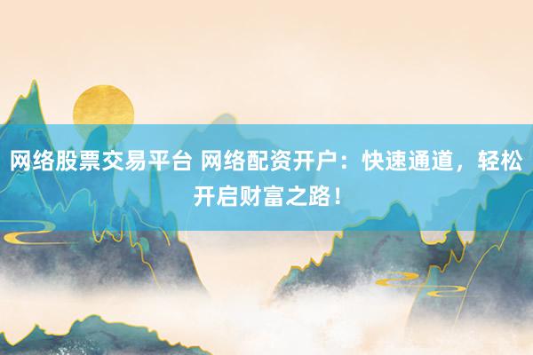 网络股票交易平台 网络配资开户：快速通道，轻松开启财富之路！