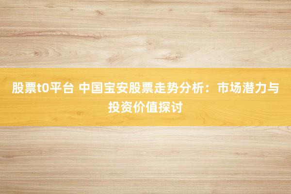 股票t0平台 中国宝安股票走势分析：市场潜力与投资价值探讨