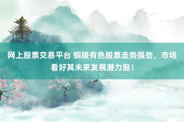 网上股票交易平台 铜陵有色股票走势强劲，市场看好其未来发展潜力股！