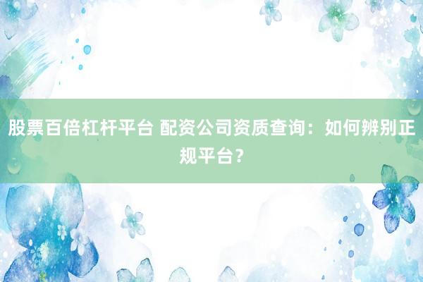 股票百倍杠杆平台 配资公司资质查询：如何辨别正规平台？