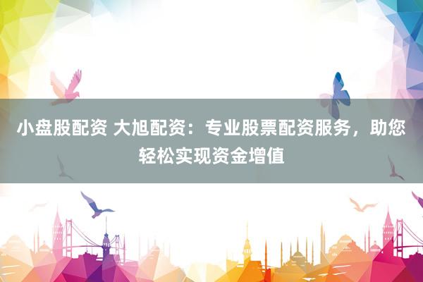 小盘股配资 大旭配资：专业股票配资服务，助您轻松实现资金增值
