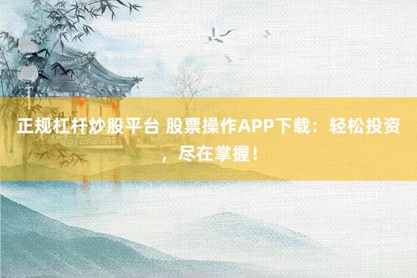 正规杠杆炒股平台 股票操作APP下载：轻松投资，尽在掌握！