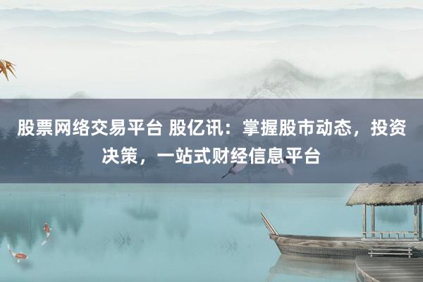 股票网络交易平台 股亿讯：掌握股市动态，投资决策，一站式财经信息平台