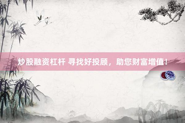 炒股融资杠杆 寻找好投顾，助您财富增值！