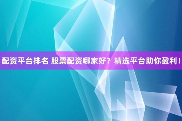 配资平台排名 股票配资哪家好？精选平台助你盈利！