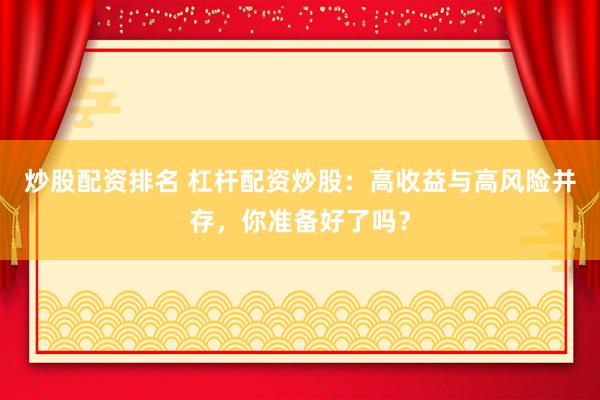 炒股配资排名 杠杆配资炒股：高收益与高风险并存，你准备好了吗？