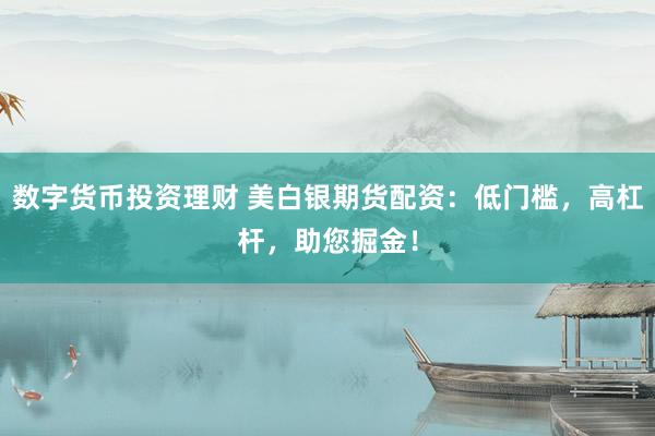 数字货币投资理财 美白银期货配资：低门槛，高杠杆，助您掘金！