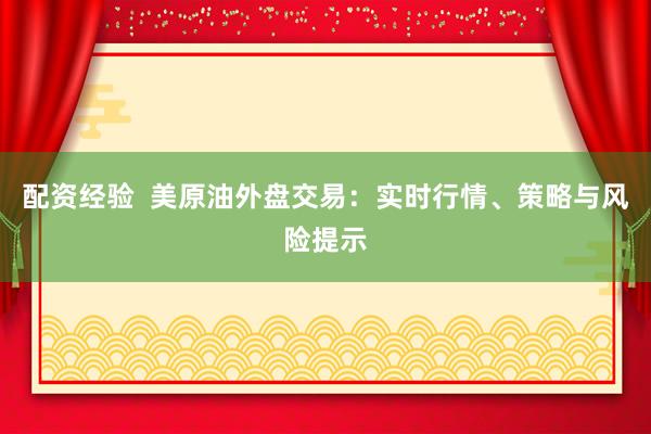 配资经验  美原油外盘交易：实时行情、策略与风险提示