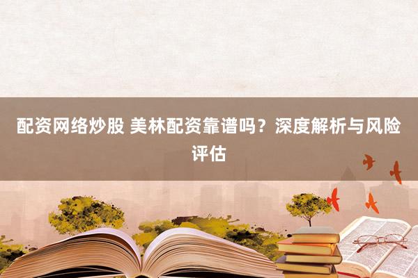 配资网络炒股 美林配资靠谱吗？深度解析与风险评估