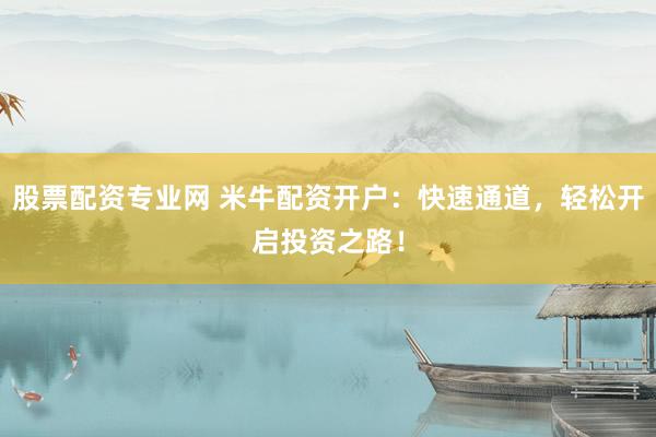 股票配资专业网 米牛配资开户：快速通道，轻松开启投资之路！