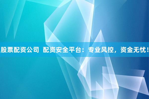 股票配资公司  配资安全平台：专业风控，资金无忧！