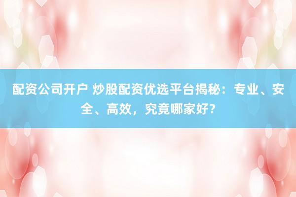配资公司开户 炒股配资优选平台揭秘：专业、安全、高效，究竟哪家好？