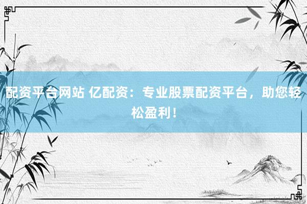 配资平台网站 亿配资：专业股票配资平台，助您轻松盈利！