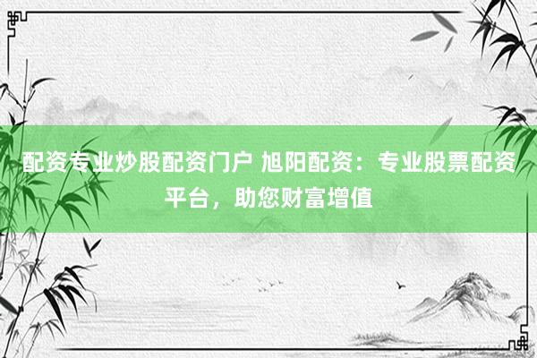配资专业炒股配资门户 旭阳配资：专业股票配资平台，助您财富增值