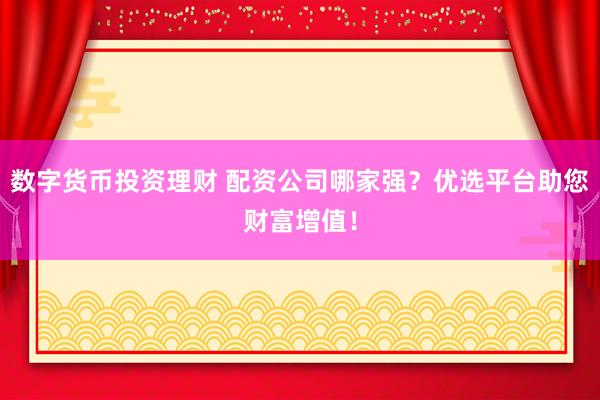 数字货币投资理财 配资公司哪家强？优选平台助您财富增值！