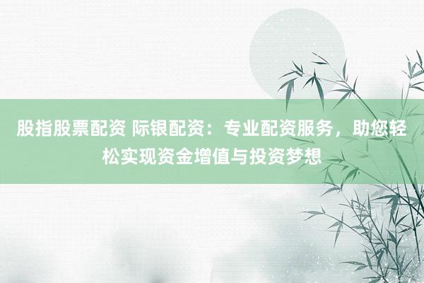 股指股票配资 际银配资：专业配资服务，助您轻松实现资金增值与投资梦想