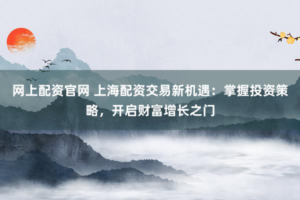 网上配资官网 上海配资交易新机遇：掌握投资策略，开启财富增长之门