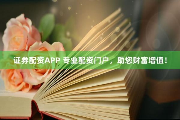 证券配资APP 专业配资门户，助您财富增值！