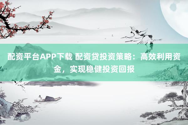 配资平台APP下载 配资贷投资策略：高效利用资金，实现稳健投资回报