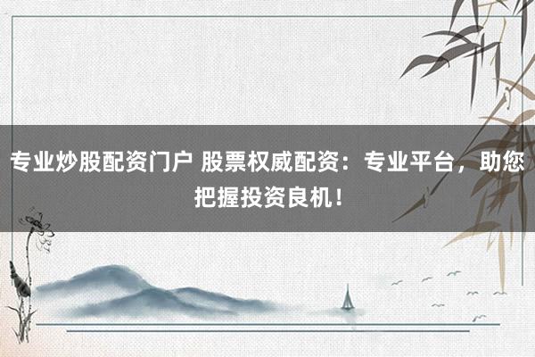 专业炒股配资门户 股票权威配资：专业平台，助您把握投资良机！