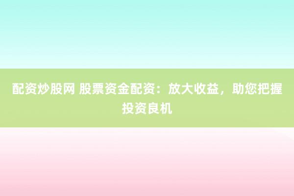 配资炒股网 股票资金配资：放大收益，助您把握投资良机