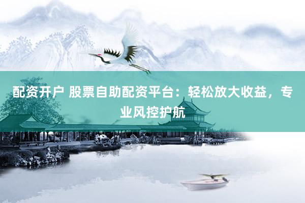 配资开户 股票自助配资平台：轻松放大收益，专业风控护航