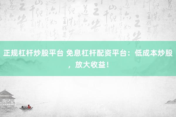 正规杠杆炒股平台 免息杠杆配资平台：低成本炒股，放大收益！