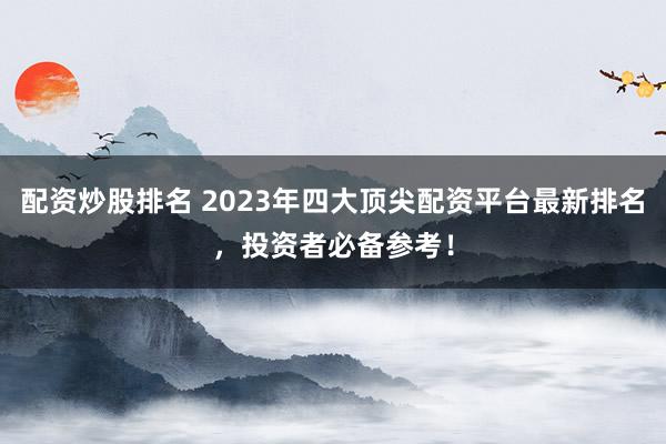 配资炒股排名 2023年四大顶尖配资平台最新排名，投资者必备参考！