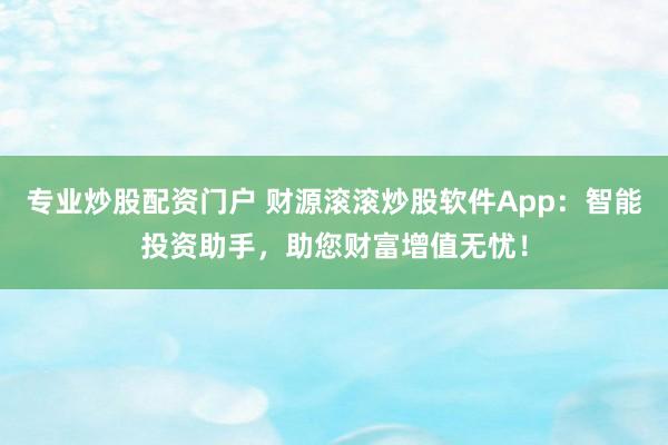 专业炒股配资门户 财源滚滚炒股软件App：智能投资助手，助您财富增值无忧！
