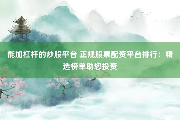 能加杠杆的炒股平台 正规股票配资平台排行：精选榜单助您投资