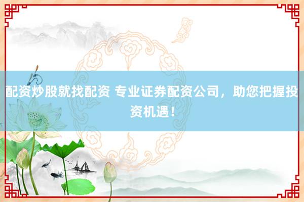 配资炒股就找配资 专业证券配资公司，助您把握投资机遇！